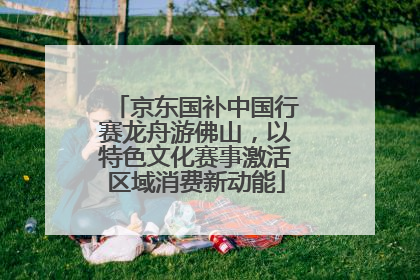 京东国补中国行赛龙舟游佛山，以特色文化赛事激活区域消费新动能
