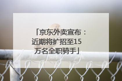 京东外卖宣布：近期将扩招至15万名全职骑手