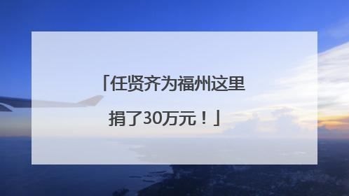 任贤齐为福州这里捐了30万元！