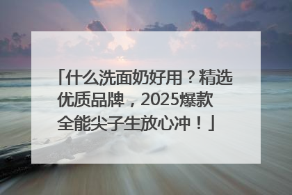 什么洗面奶好用？精选优质品牌，2025爆款全能尖子生放心冲！