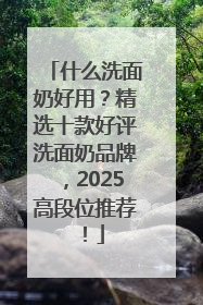 什么洗面奶好用？精选十款好评洗面奶品牌，2025高段位推荐！