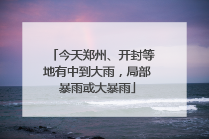 今天郑州、开封等地有中到大雨，局部暴雨或大暴雨
