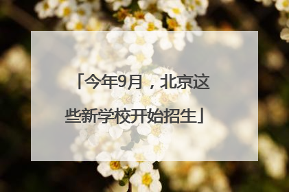 今年9月，北京这些新学校开始招生