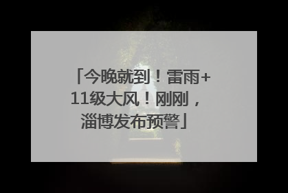 今晚就到！雷雨+11级大风！刚刚，淄博发布预警