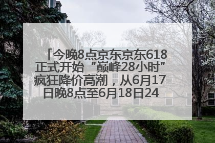 今晚8点京东京东618正式开始“巅峰28小时”疯狂降价高潮，从6月17日晚8点至6月18日24点内最便宜优惠