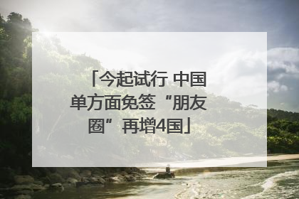 今起试行 中国单方面免签“朋友圈”再增4国