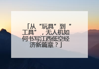从“玩具”到“工具”，无人机如何书写江西低空经济新篇章？