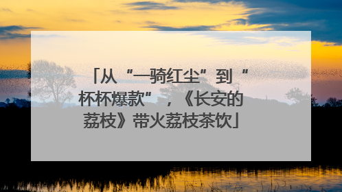 从“一骑红尘”到“杯杯爆款”，《长安的荔枝》带火荔枝茶饮