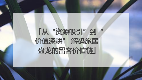 从“资源吸引”到“价值深耕” 解码旅居盘龙的留客价值链