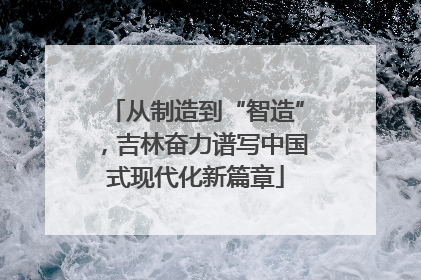 从制造到“智造”，吉林奋力谱写中国式现代化新篇章
