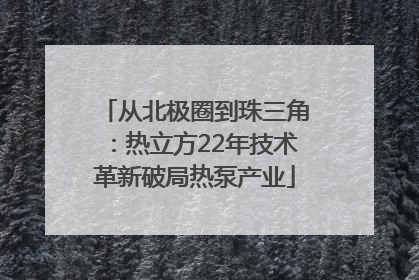 从北极圈到珠三角：热立方22年技术革新破局热泵产业