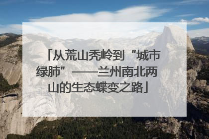 从荒山秃岭到“城市绿肺”——兰州南北两山的生态蝶变之路