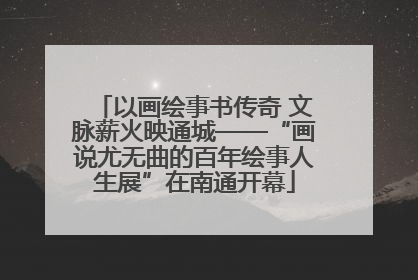以画绘事书传奇 文脉薪火映通城——“画说尤无曲的百年绘事人生展”在南通开幕