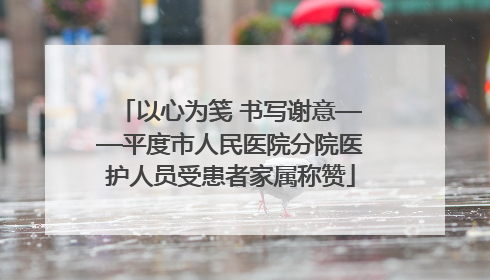 以心为笺 书写谢意——平度市人民医院分院医护人员受患者家属称赞