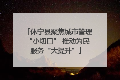 休宁县聚焦城市管理“小切口” 推动为民服务“大提升”