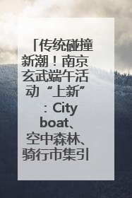 传统碰撞新潮！南京玄武端午活动“上新”：Cityboat、空中森林、骑行市集引热潮