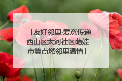 友好邻里·爱意传递 西山区太河社区萌娃市集点燃邻里温情