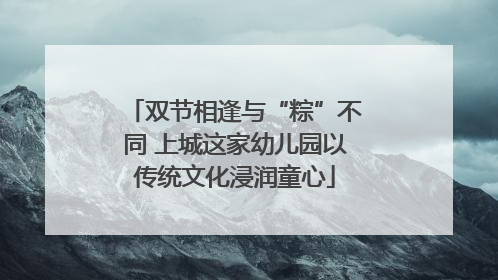 双节相逢与“粽”不同 上城这家幼儿园以传统文化浸润童心