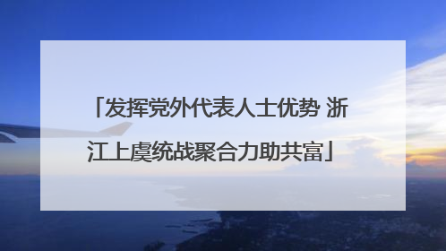 发挥党外代表人士优势 浙江上虞统战聚合力助共富