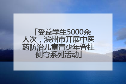 受益学生5000余人次，滨州市开展中医药防治儿童青少年脊柱侧弯系列活动