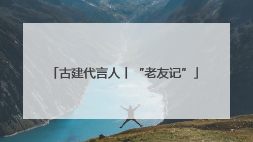 古建代言人丨“老友记”