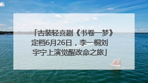 古装轻喜剧《书卷一梦》定档6月26日，李一桐刘宇宁上演觉醒改命之旅