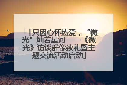 只因心怀热爱，“微光”灿若星河——《微光》访谈群像致礼暨主题交流活动启动