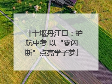 十堰丹江口：护航中考 以“零闪断”点亮学子梦