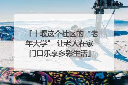 十堰这个社区的“老年大学” 让老人在家门口乐享多彩生活