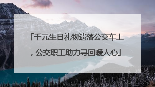 千元生日礼物遗落公交车上，公交职工助力寻回暖人心