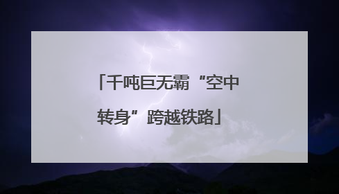 千吨巨无霸“空中转身”跨越铁路