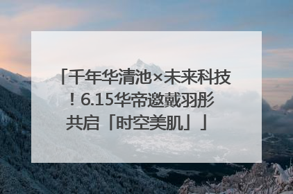 千年华清池×未来科技！6.15华帝邀戴羽彤共启「时空美肌」
