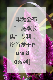 华为公布“一底双长焦”专利，将首发于Pura 80系列