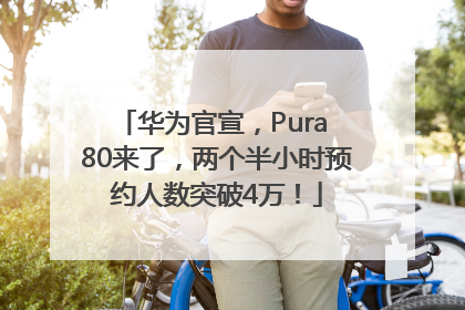 华为官宣，Pura 80来了，两个半小时预约人数突破4万！