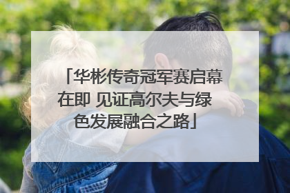 华彬传奇冠军赛启幕在即 见证高尔夫与绿色发展融合之路
