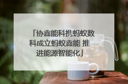 协鑫能科携蚂蚁数科成立蚂蚁鑫能 推进能源智能化
