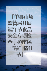 单县市场监管局开展端午节食品安全专项检查，护市民“粽”情佳节