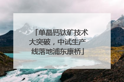 单晶钙钛矿技术大突破，中试生产线落地浦东康桥