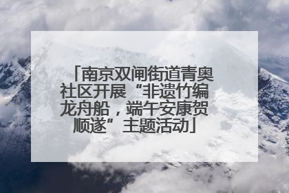 南京双闸街道青奥社区开展“非遗竹编龙舟船，端午安康贺顺遂”主题活动