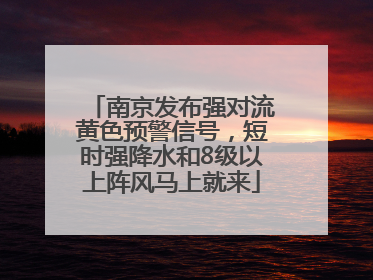 南京发布强对流黄色预警信号，短时强降水和8级以上阵风马上就来