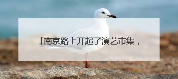 南京路上开起了演艺市集，一张票根串起全城消费链条