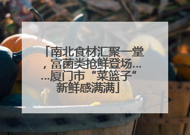 南北食材汇聚一堂，富菌类抢鲜登场……厦门市“菜篮子”新鲜感满满