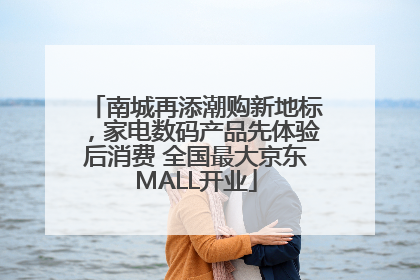南城再添潮购新地标，家电数码产品先体验后消费 全国最大京东MALL开业