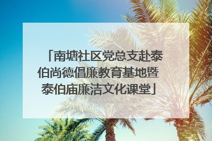南塘社区党总支赴泰伯尚德倡廉教育基地暨泰伯庙廉洁文化课堂