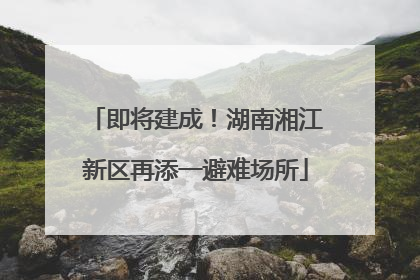 即将建成！湖南湘江新区再添一避难场所