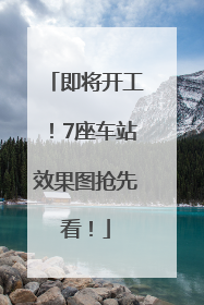 即将开工！7座车站效果图抢先看！