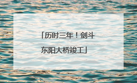 历时三年！剑斗东阳大桥竣工