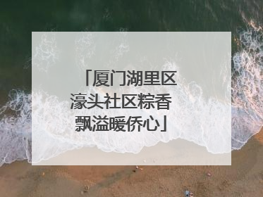 厦门湖里区濠头社区粽香飘溢暖侨心