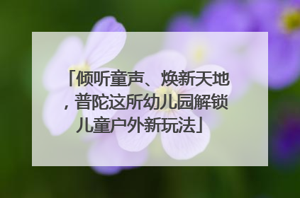 倾听童声、焕新天地，普陀这所幼儿园解锁儿童户外新玩法