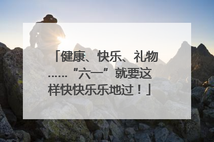 健康、快乐、礼物……“六一”就要这样快快乐乐地过！